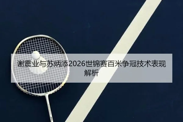 谢震业与苏炳添2026世锦赛百米争冠技术表现解析